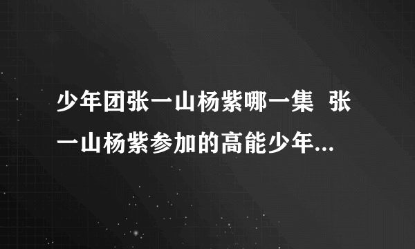 少年团张一山杨紫哪一集  张一山杨紫参加的高能少年团节目看点