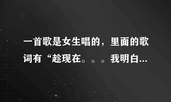 一首歌是女生唱的，里面的歌词有“趁现在。。。我明白。。。反正。。。”曲调很舒缓，女生的声音很清澈！