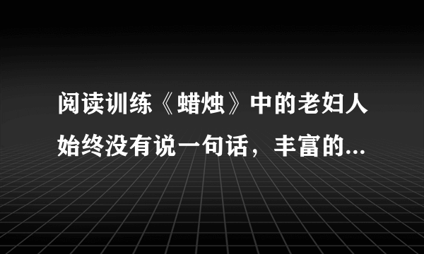 阅读训练《蜡烛》中的老妇人始终没有说一句话，丰富的内心活动都是通过她的动作表现出来的。揣摩文章倒数第四段，设想老妇人当时的内心活动，并把它描写下来。