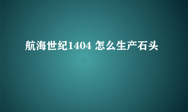 航海世纪1404 怎么生产石头