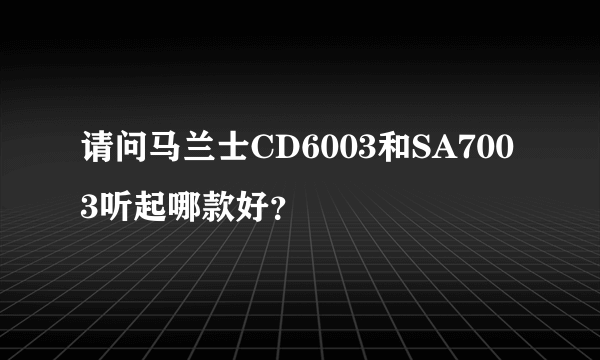 请问马兰士CD6003和SA7003听起哪款好？