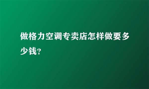 做格力空调专卖店怎样做要多少钱？