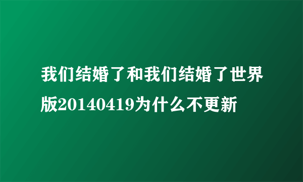 我们结婚了和我们结婚了世界版20140419为什么不更新