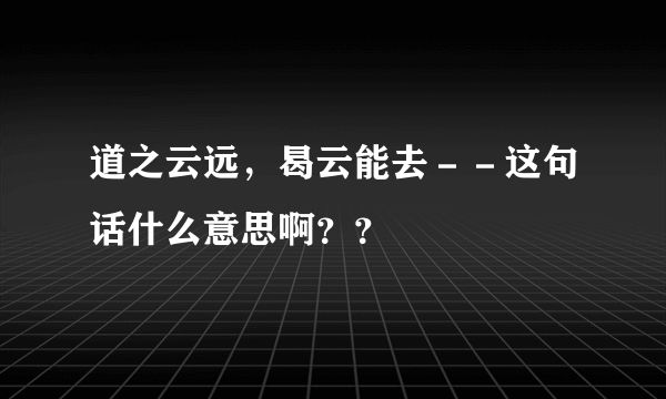 道之云远，曷云能去－－这句话什么意思啊？？