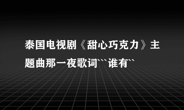 泰国电视剧《甜心巧克力》主题曲那一夜歌词```谁有``