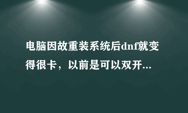 电脑因故重装系统后dnf就变得很卡，以前是可以双开的，但现在单刷都卡