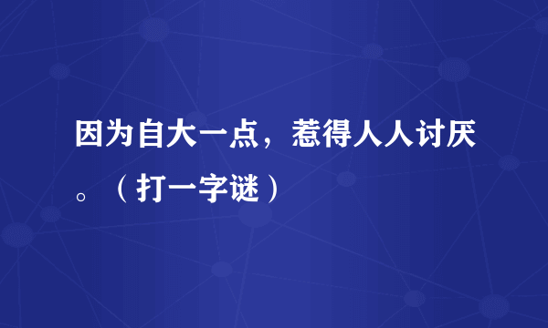 因为自大一点，惹得人人讨厌。（打一字谜）