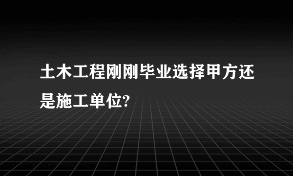 土木工程刚刚毕业选择甲方还是施工单位?