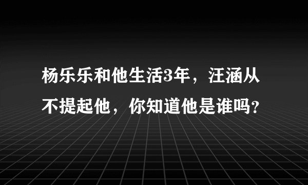 杨乐乐和他生活3年，汪涵从不提起他，你知道他是谁吗？