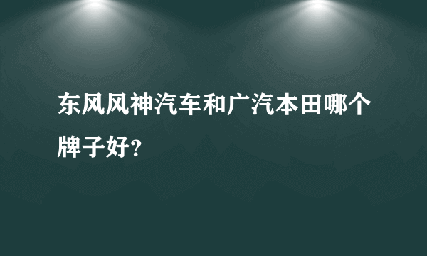 东风风神汽车和广汽本田哪个牌子好？