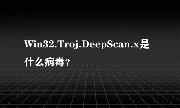 Win32.Troj.DeepScan.x是什么病毒？