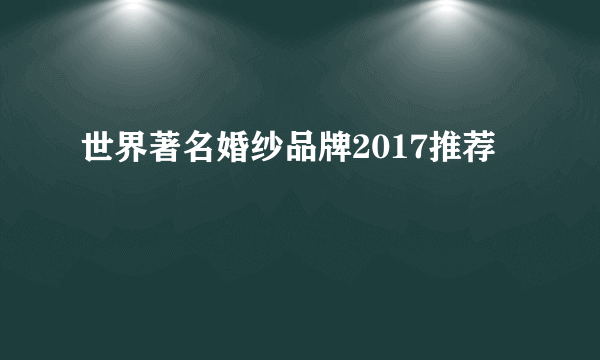 世界著名婚纱品牌2017推荐