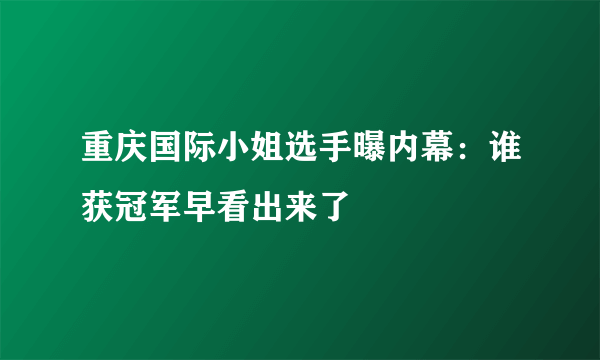 重庆国际小姐选手曝内幕：谁获冠军早看出来了