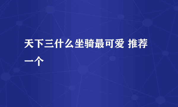 天下三什么坐骑最可爱 推荐一个