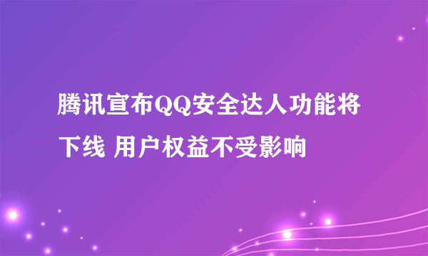 腾讯宣布QQ安全达人功能将下线 用户权益不受影响