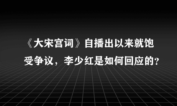 《大宋宫词》自播出以来就饱受争议，李少红是如何回应的？