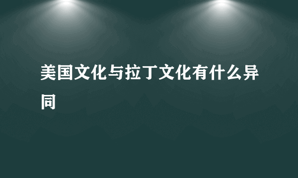 美国文化与拉丁文化有什么异同