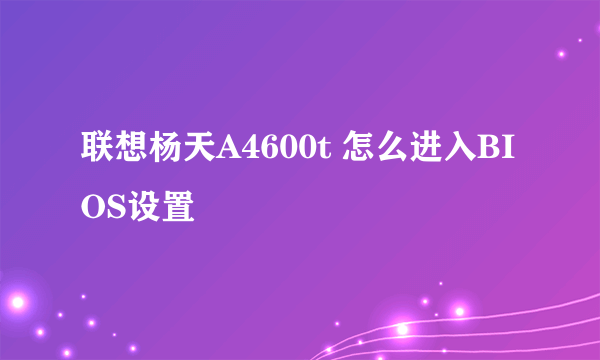 联想杨天A4600t 怎么进入BIOS设置