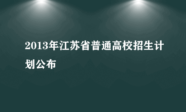 2013年江苏省普通高校招生计划公布