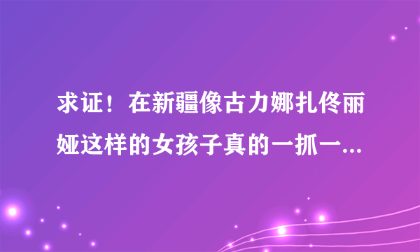 求证！在新疆像古力娜扎佟丽娅这样的女孩子真的一抓一大把吗（貌似在天涯听人说的）！