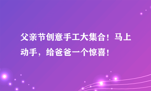 父亲节创意手工大集合！马上动手，给爸爸一个惊喜！