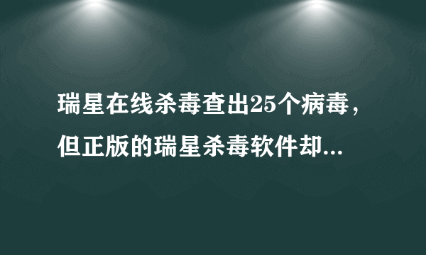 瑞星在线杀毒查出25个病毒，但正版的瑞星杀毒软件却查不出来（已升级到最新版），请问各位高手怎样解决？