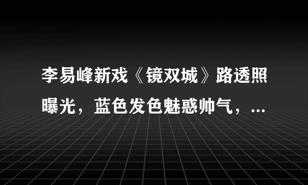 李易峰新戏《镜双城》路透照曝光，蓝色发色魅惑帅气，猜猜女主谁