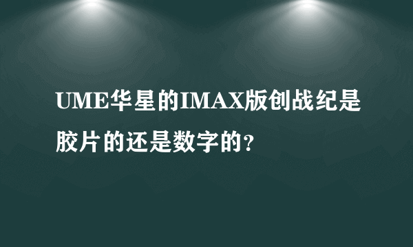 UME华星的IMAX版创战纪是胶片的还是数字的？