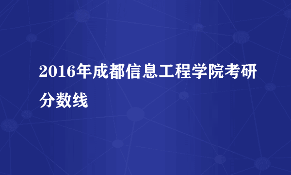 2016年成都信息工程学院考研分数线