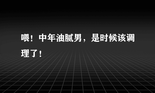 喂！中年油腻男，是时候该调理了！