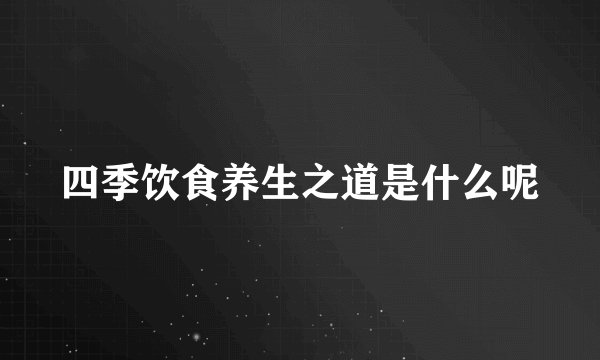 四季饮食养生之道是什么呢