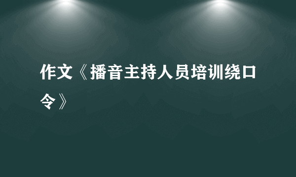 作文《播音主持人员培训绕口令》