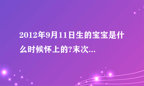 2012年9月11日生的宝宝是什么时候怀上的?末次月经大概...