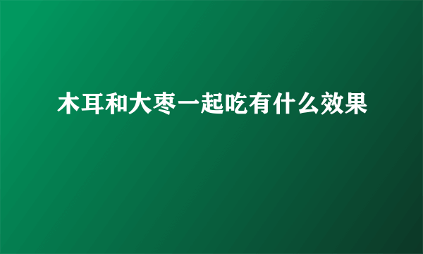 木耳和大枣一起吃有什么效果