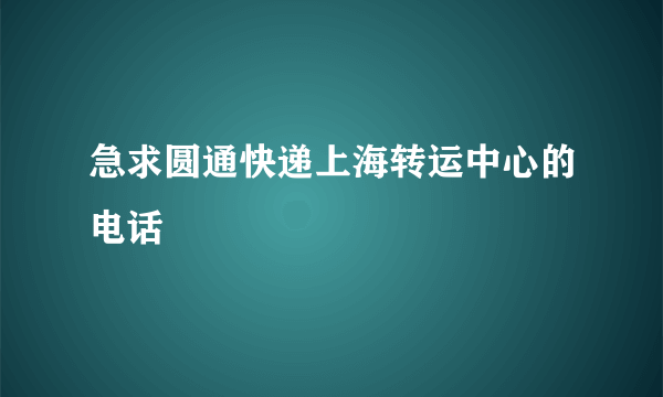 急求圆通快递上海转运中心的电话