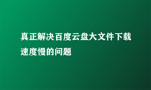 真正解决百度云盘大文件下载速度慢的问题