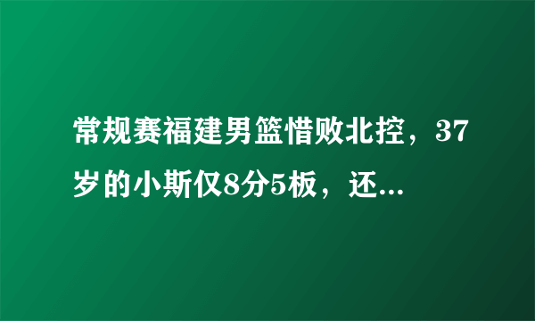 常规赛福建男篮惜败北控，37岁的小斯仅8分5板，还被吹2违体犯规离场，你怎么看？