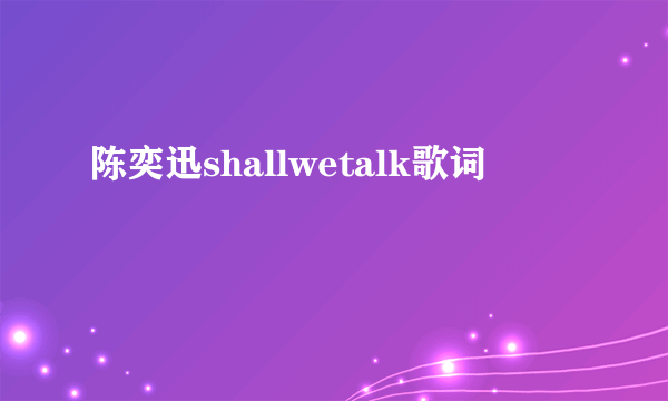 陈奕迅shallwetalk歌词