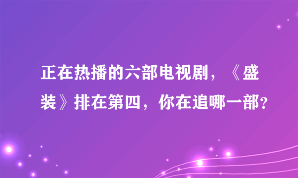 正在热播的六部电视剧，《盛装》排在第四，你在追哪一部？