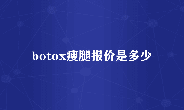 botox瘦腿报价是多少