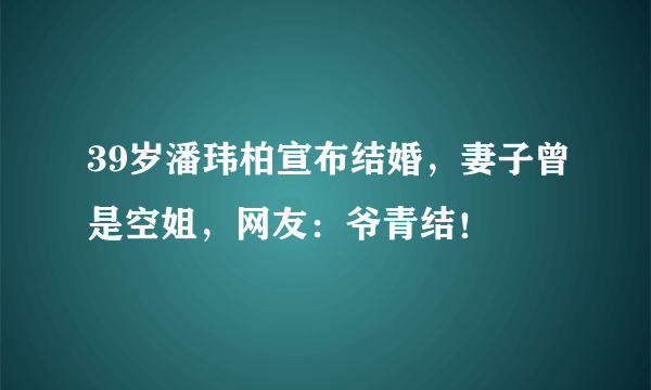 39岁潘玮柏宣布结婚，妻子曾是空姐，网友：爷青结！