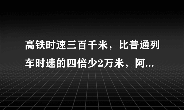 高铁时速三百千米，比普通列车时速的四倍少2万米，阿姨乘坐高铁从甲城到相距75万米的以城需要多少小时？