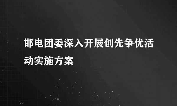 邯电团委深入开展创先争优活动实施方案