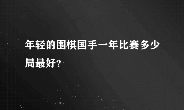 年轻的围棋国手一年比赛多少局最好？