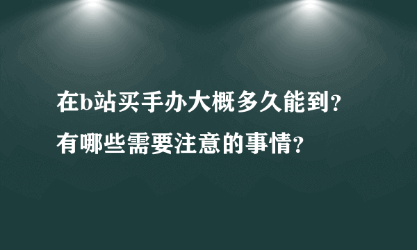 在b站买手办大概多久能到？有哪些需要注意的事情？