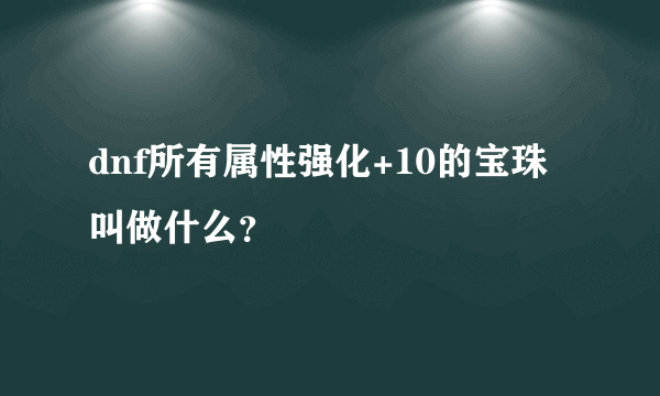 dnf所有属性强化+10的宝珠叫做什么？