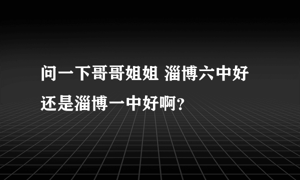 问一下哥哥姐姐 淄博六中好还是淄博一中好啊？