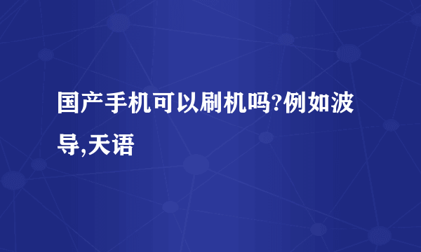 国产手机可以刷机吗?例如波导,天语