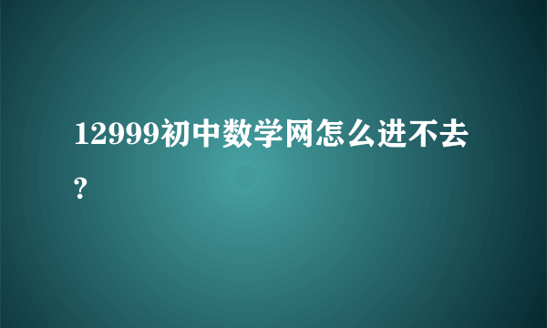 12999初中数学网怎么进不去?