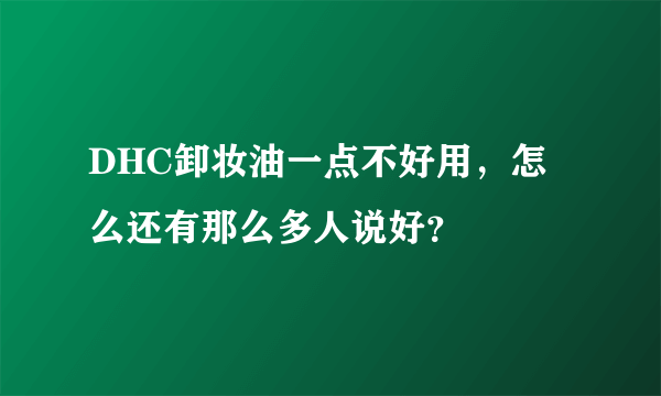 DHC卸妆油一点不好用，怎么还有那么多人说好？